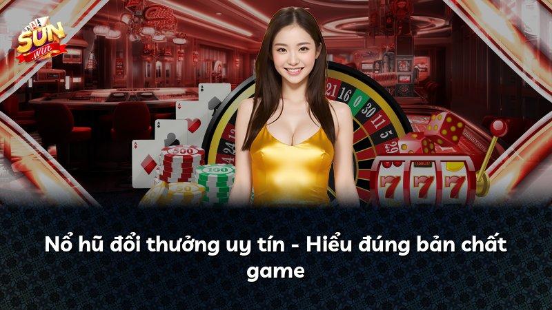 Nổ hũ đổi thưởng uy tín - Hiểu đúng bản chất game
