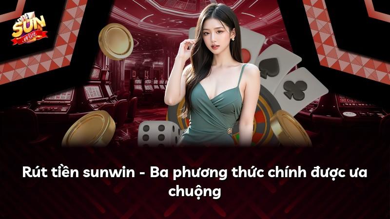 Rút tiền sunwin - Ba phương thức chính được ưa chuộng